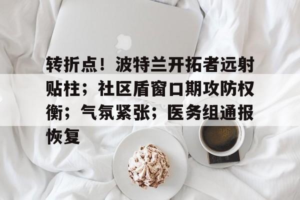 包含转折点！波特兰开拓者远射贴柱；社区盾窗口期攻防权衡；气氛紧张；医务组通报恢复的词条